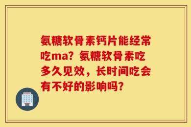 氨糖软骨素钙片能经常吃ma？氨糖软骨素吃多久见效，长时间吃会有不好的影响吗？
