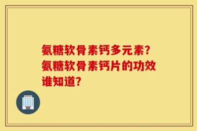 氨糖软骨素钙多元素？氨糖软骨素钙片的功效谁知道？