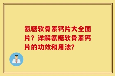 氨糖软骨素钙片大全图片？详解氨糖软骨素钙片的功效和用法？
