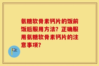 氨糖软骨素钙片的饭前饭后服用方法？正确服用氨糖软骨素钙片的注意事项？