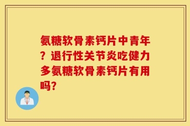 氨糖软骨素钙片中青年？退行性关节炎吃健力多氨糖软骨素钙片有用吗？