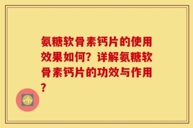 氨糖软骨素钙片的使用效果如何？详解氨糖软骨素钙片的功效与作用？