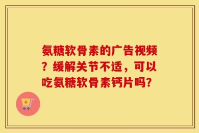氨糖软骨素的广告视频？缓解关节不适，可以吃氨糖软骨素钙片吗？