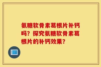 氨糖软骨素葛根片补钙吗？探究氨糖软骨素葛根片的补钙效果？