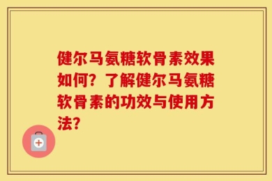 健尔马氨糖软骨素效果如何？了解健尔马氨糖软骨素的功效与使用方法？