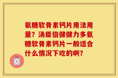 氨糖软骨素钙片用法用量？汤臣倍健健力多氨糖软骨素钙片一般适合什么情况下吃的啊？
