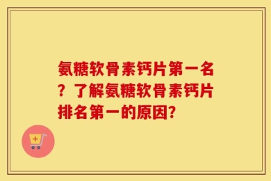 氨糖软骨素钙片第一名？了解氨糖软骨素钙片排名第一的原因？
