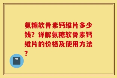 氨糖软骨素钙维片多少钱？详解氨糖软骨素钙维片的价格及使用方法？