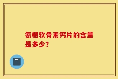 氨糖软骨素钙片的含量是多少？