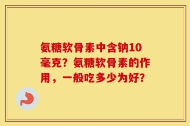 氨糖软骨素中含钠10毫克？氨糖软骨素的作用，一般吃多少为好？
