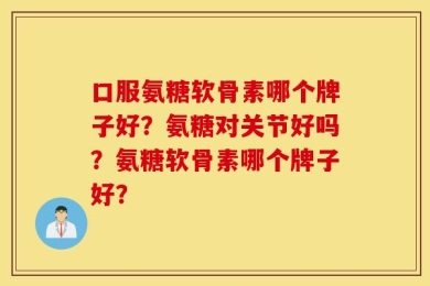 口服氨糖软骨素哪个牌子好？氨糖对关节好吗？氨糖软骨素哪个牌子好？