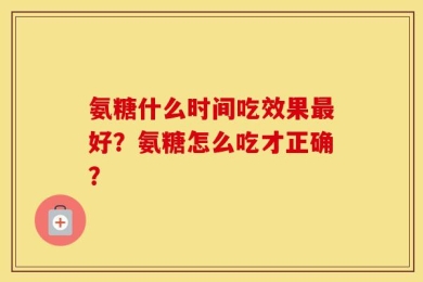 氨糖什么时间吃效果最好？氨糖怎么吃才正确？