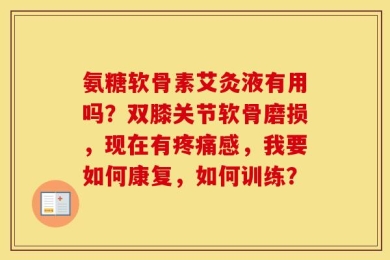 氨糖软骨素艾灸液有用吗？双膝关节软骨磨损，现在有疼痛感，我要如何康复，如何训练？