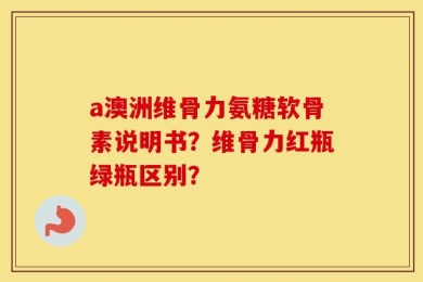 a澳洲维骨力氨糖软骨素说明书？维骨力红瓶绿瓶区别？