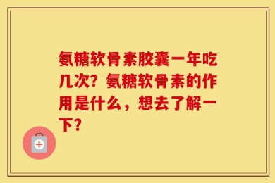 氨糖软骨素胶囊一年吃几次？氨糖软骨素的作用是什么，想去了解一下？