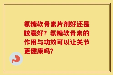 氨糖软骨素片剂好还是胶囊好？氨糖软骨素的作用与功效可以让关节更健康吗？