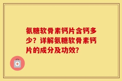 氨糖软骨素钙片含钙多少？详解氨糖软骨素钙片的成分及功效？