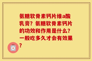 氨糖软骨素钙片维a酸乳膏？氨糖软骨素钙片的功效和作用是什么？一般吃多久才会有效果？