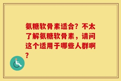 氨糖软骨素适合？不太了解氨糖软骨素，请问这个适用于哪些人群啊？