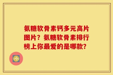氨糖软骨素钙多元高片图片？氨糖软骨素排行榜上你最爱的是哪款？