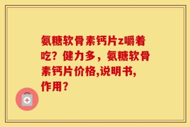 氨糖软骨素钙片z嚼着吃？健力多，氨糖软骨素钙片价格,说明书,作用？