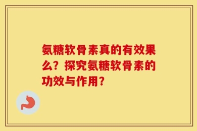 氨糖软骨素真的有效果么？探究氨糖软骨素的功效与作用？