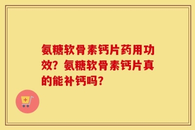 氨糖软骨素钙片药用功效？氨糖软骨素钙片真的能补钙吗？