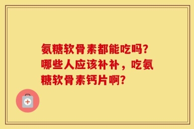 氨糖软骨素都能吃吗？哪些人应该补补，吃氨糖软骨素钙片啊？