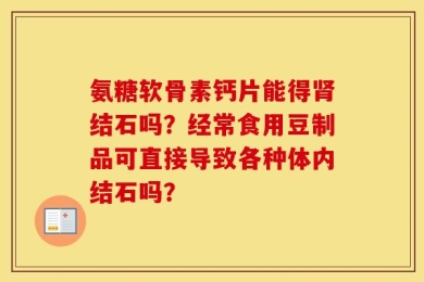 氨糖软骨素钙片能得肾结石吗？经常食用豆制品可直接导致各种体内结石吗？