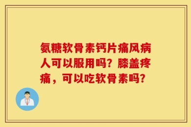 氨糖软骨素钙片痛风病人可以服用吗？膝盖疼痛，可以吃软骨素吗？