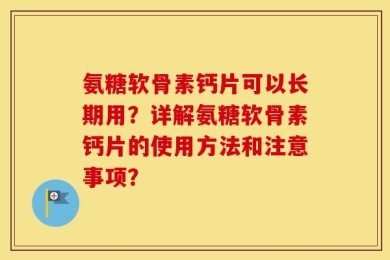 氨糖软骨素钙片可以长期用？详解氨糖软骨素钙片的使用方法和注意事项？