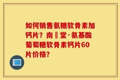 如何销售氨糖软骨素加钙片？南雲堂·氨基酸葡萄糖软骨素钙片60片价格？