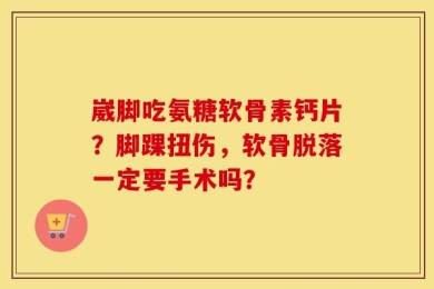 崴脚吃氨糖软骨素钙片？脚踝扭伤，软骨脱落一定要手术吗？
