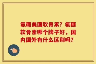 氨糖美国软骨素？氨糖软骨素哪个牌子好，国内国外有什么区别吗？