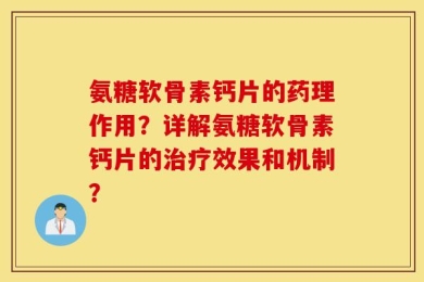 氨糖软骨素钙片的药理作用？详解氨糖软骨素钙片的治疗效果和机制？