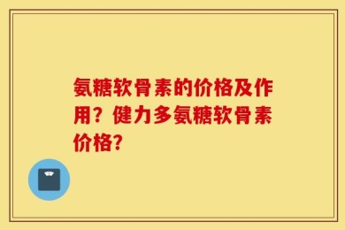 氨糖软骨素的价格及作用？健力多氨糖软骨素价格？
