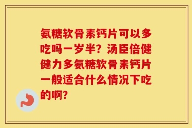 氨糖软骨素钙片可以多吃吗一岁半？汤臣倍健健力多氨糖软骨素钙片一般适合什么情况下吃的啊？