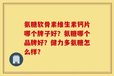 氨糖软骨素维生素钙片哪个牌子好？氨糖哪个品牌好？健力多氨糖怎么样？
