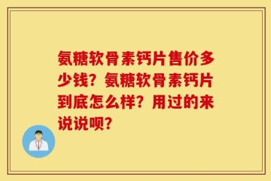 氨糖软骨素钙片售价多少钱？氨糖软骨素钙片到底怎么样？用过的来说说呗？