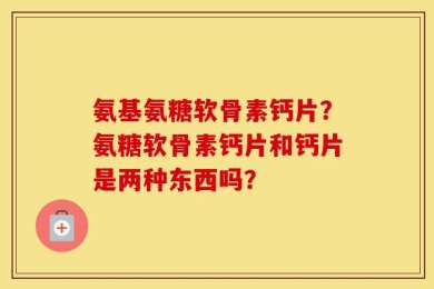 氨基氨糖软骨素钙片？氨糖软骨素钙片和钙片是两种东西吗？