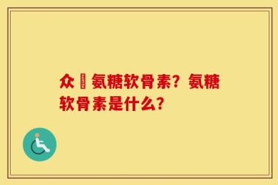 众莀氨糖软骨素？氨糖软骨素是什么？