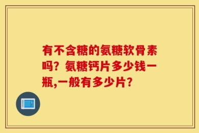 有不含糖的氨糖软骨素吗？氨糖钙片多少钱一瓶,一般有多少片？