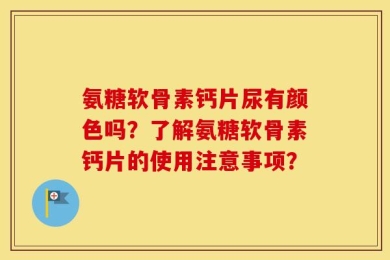氨糖软骨素钙片尿有颜色吗？了解氨糖软骨素钙片的使用注意事项？
