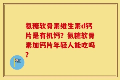 氨糖软骨素维生素d钙片是有机钙？氨糖软骨素加钙片年轻人能吃吗？