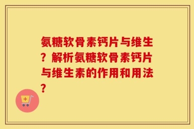 氨糖软骨素钙片与维生？解析氨糖软骨素钙片与维生素的作用和用法？