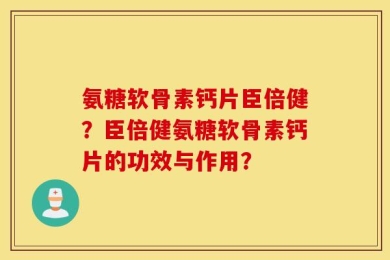 氨糖软骨素钙片臣倍健？臣倍健氨糖软骨素钙片的功效与作用？