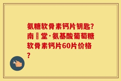 氨糖软骨素钙片钥匙？南雲堂·氨基酸葡萄糖软骨素钙片60片价格？
