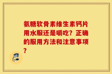 氨糖软骨素维生素钙片用水服还是嚼吃？正确的服用方法和注意事项？