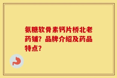氨糖软骨素钙片桥北老药铺？品牌介绍及药品特点？
