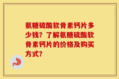 氨糖硫酸软骨素钙片多少钱？了解氨糖硫酸软骨素钙片的价格及购买方式？